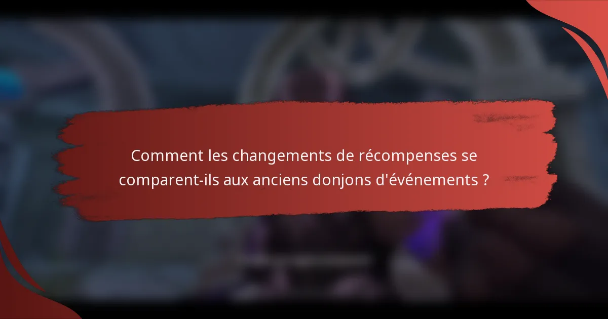 Comment les changements de récompenses se comparent-ils aux anciens donjons d'événements ?